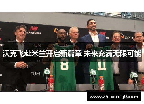 沃克飞赴米兰开启新篇章 未来充满无限可能